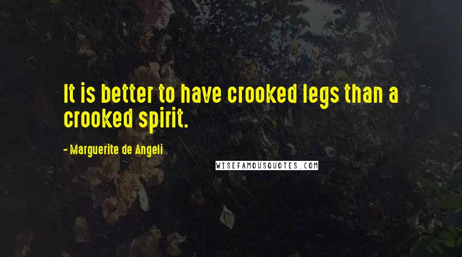 Marguerite De Angeli Quotes: It is better to have crooked legs than a crooked spirit.