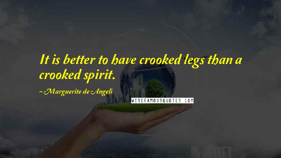 Marguerite De Angeli Quotes: It is better to have crooked legs than a crooked spirit.