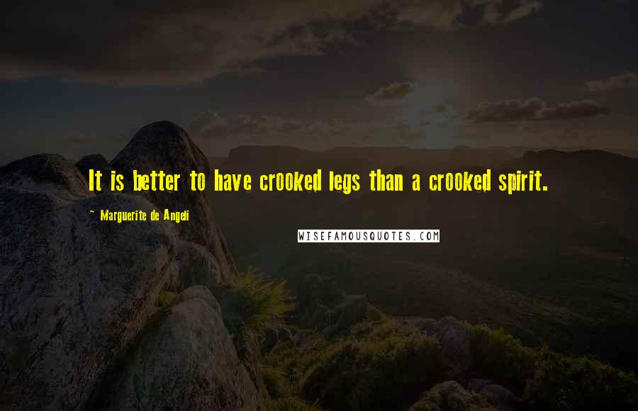 Marguerite De Angeli Quotes: It is better to have crooked legs than a crooked spirit.