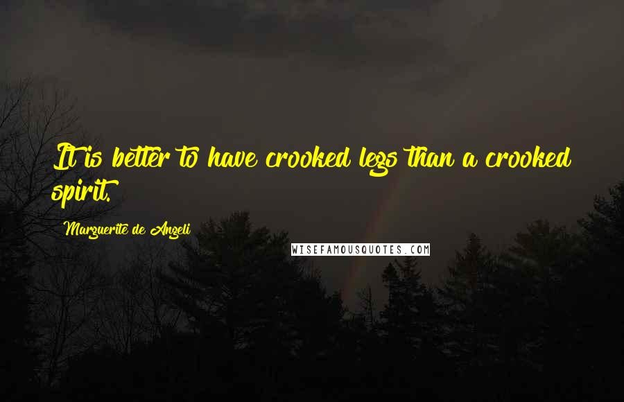 Marguerite De Angeli Quotes: It is better to have crooked legs than a crooked spirit.