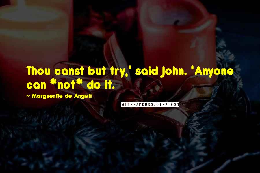 Marguerite De Angeli Quotes: Thou canst but try,' said John. 'Anyone can *not* do it.