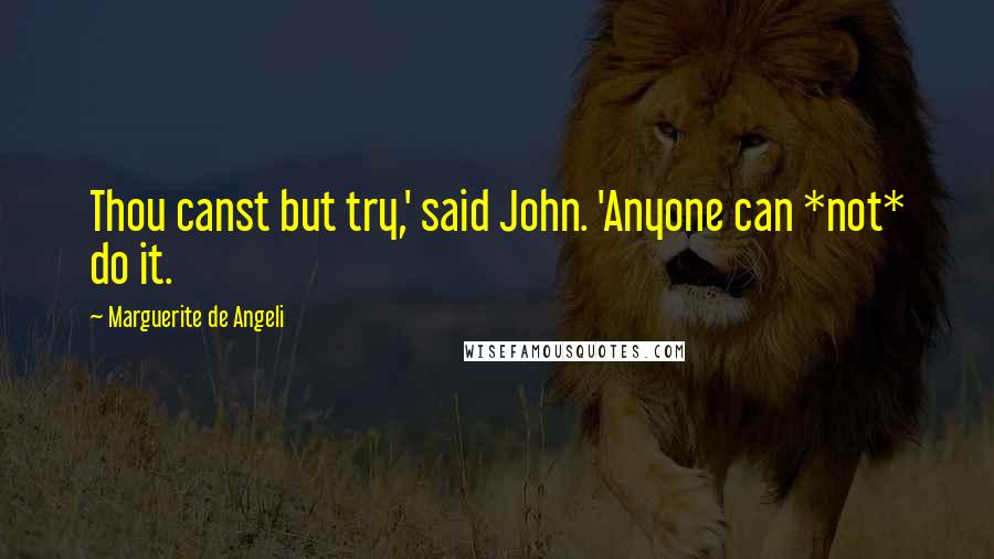 Marguerite De Angeli Quotes: Thou canst but try,' said John. 'Anyone can *not* do it.