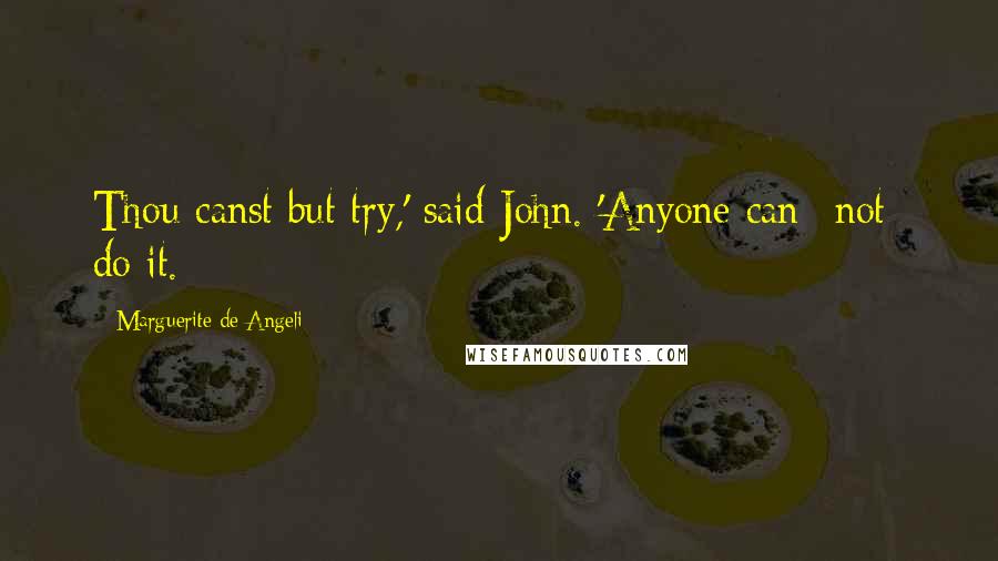 Marguerite De Angeli Quotes: Thou canst but try,' said John. 'Anyone can *not* do it.