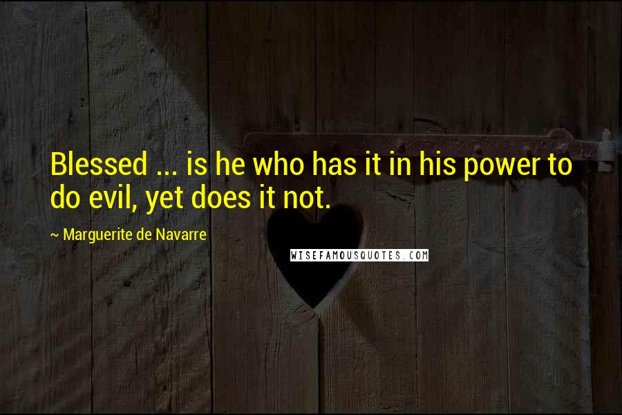 Marguerite De Navarre Quotes: Blessed ... is he who has it in his power to do evil, yet does it not.
