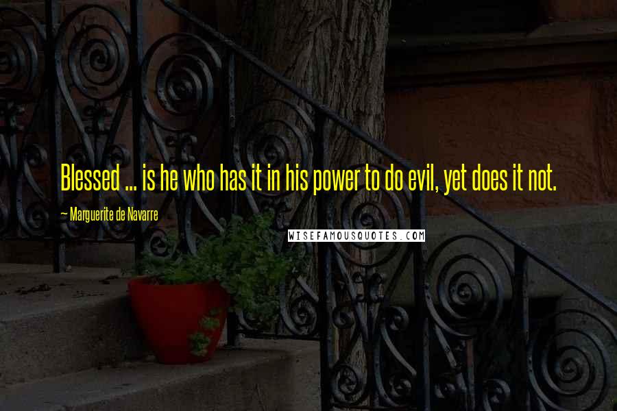 Marguerite De Navarre Quotes: Blessed ... is he who has it in his power to do evil, yet does it not.