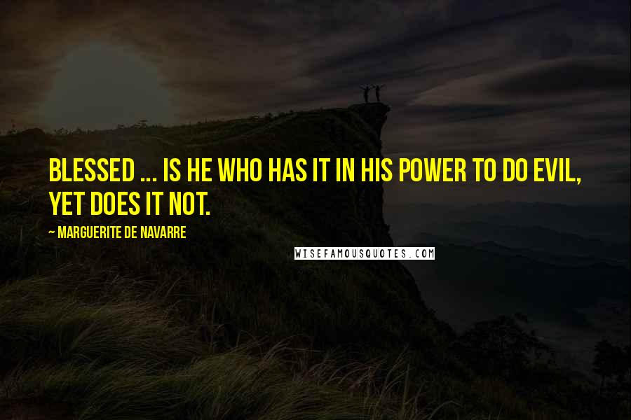 Marguerite De Navarre Quotes: Blessed ... is he who has it in his power to do evil, yet does it not.