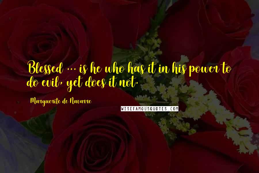 Marguerite De Navarre Quotes: Blessed ... is he who has it in his power to do evil, yet does it not.