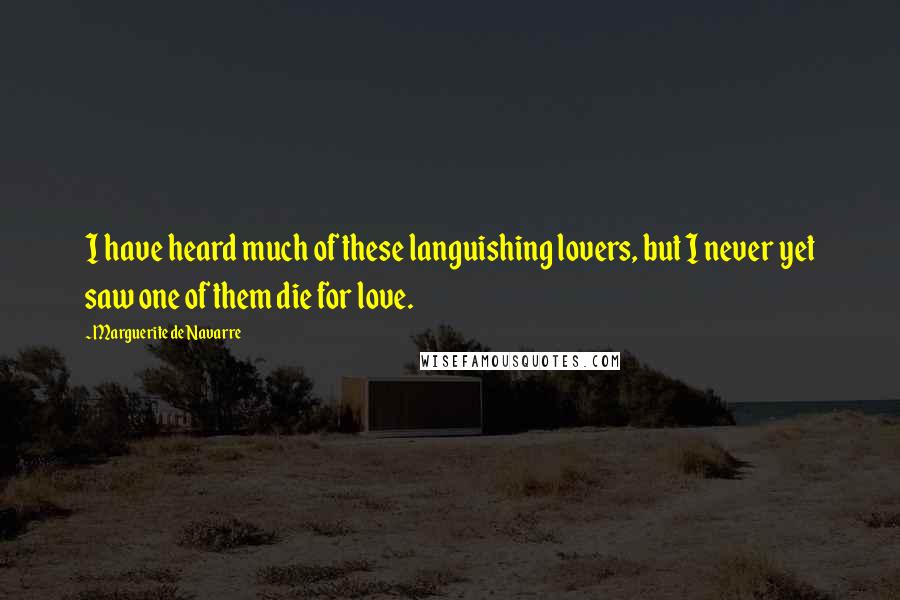 Marguerite De Navarre Quotes: I have heard much of these languishing lovers, but I never yet saw one of them die for love.