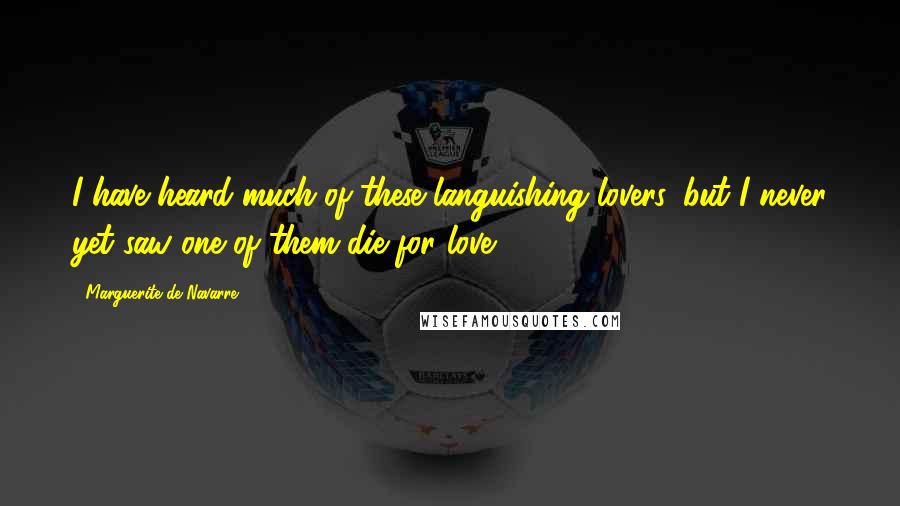 Marguerite De Navarre Quotes: I have heard much of these languishing lovers, but I never yet saw one of them die for love.