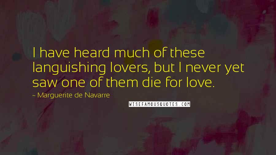 Marguerite De Navarre Quotes: I have heard much of these languishing lovers, but I never yet saw one of them die for love.