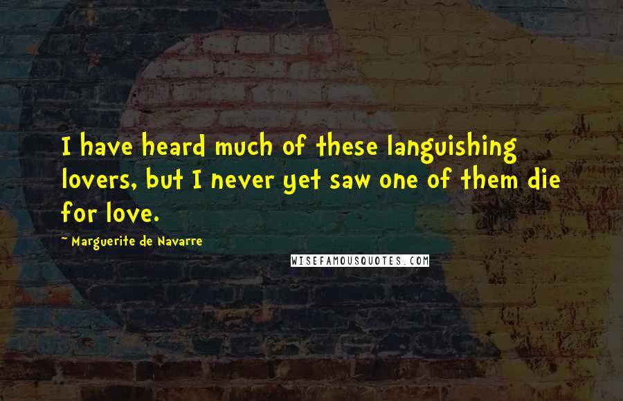 Marguerite De Navarre Quotes: I have heard much of these languishing lovers, but I never yet saw one of them die for love.