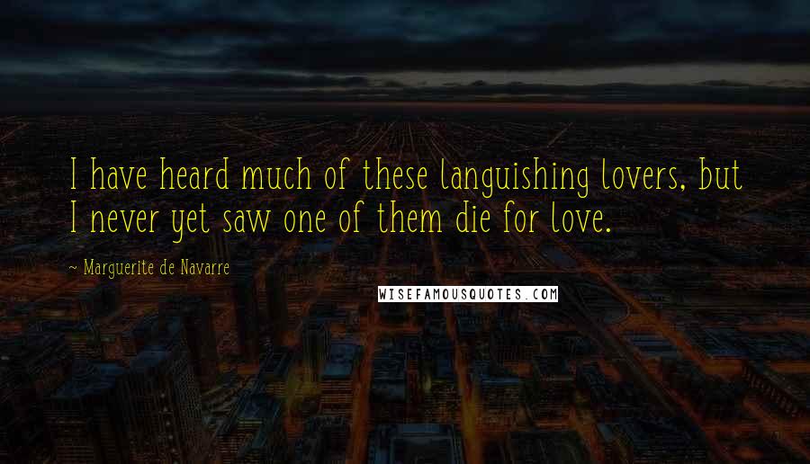 Marguerite De Navarre Quotes: I have heard much of these languishing lovers, but I never yet saw one of them die for love.