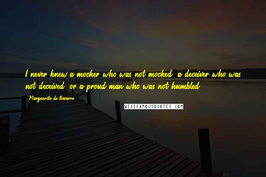 Marguerite De Navarre Quotes: I never knew a mocker who was not mocked, a deceiver who was not deceived, or a proud man who was not humbled.