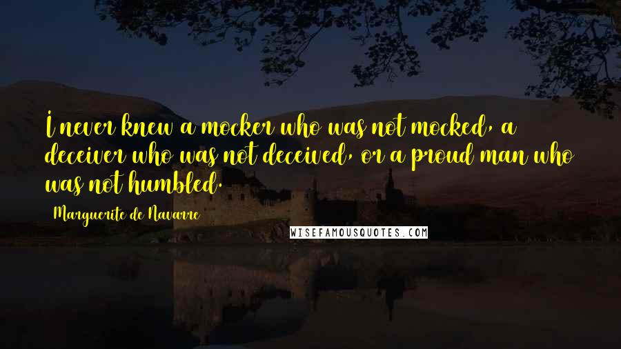 Marguerite De Navarre Quotes: I never knew a mocker who was not mocked, a deceiver who was not deceived, or a proud man who was not humbled.