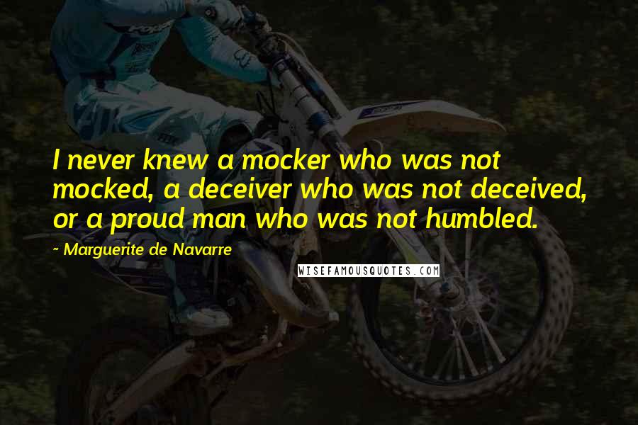 Marguerite De Navarre Quotes: I never knew a mocker who was not mocked, a deceiver who was not deceived, or a proud man who was not humbled.