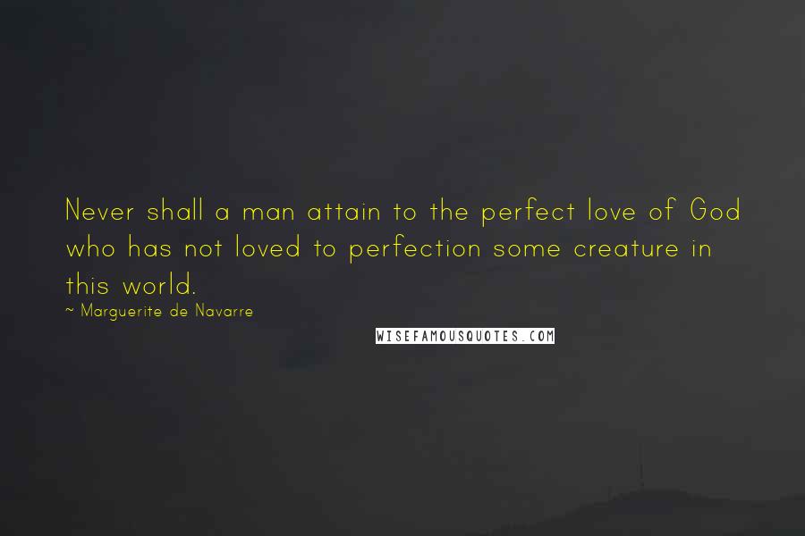 Marguerite De Navarre Quotes: Never shall a man attain to the perfect love of God who has not loved to perfection some creature in this world.