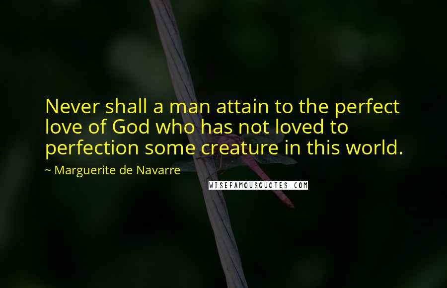 Marguerite De Navarre Quotes: Never shall a man attain to the perfect love of God who has not loved to perfection some creature in this world.