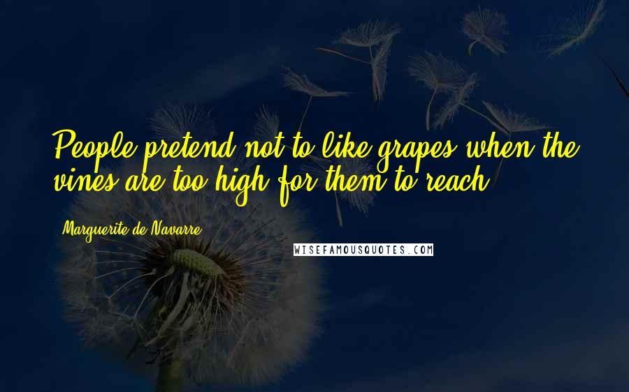 Marguerite De Navarre Quotes: People pretend not to like grapes when the vines are too high for them to reach.