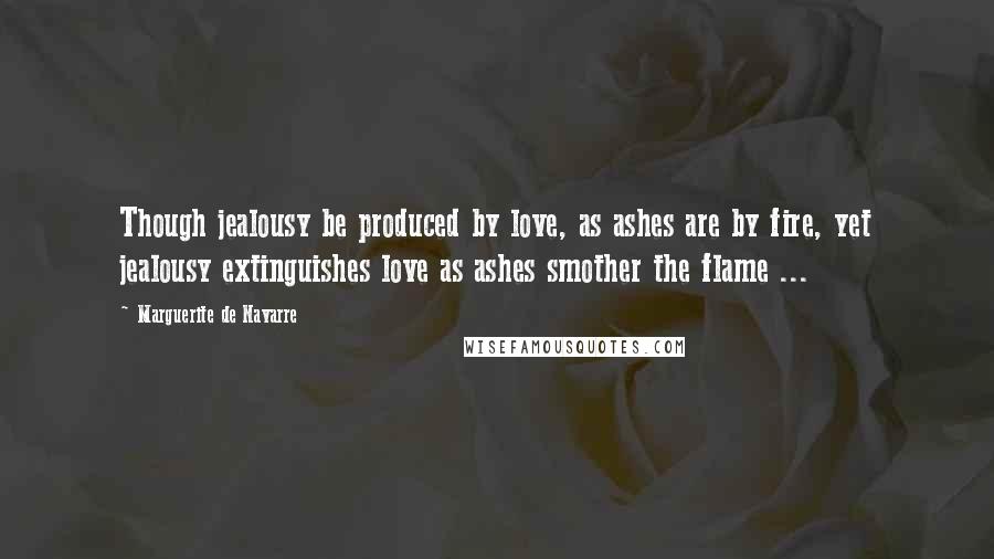 Marguerite De Navarre Quotes: Though jealousy be produced by love, as ashes are by fire, yet jealousy extinguishes love as ashes smother the flame ...
