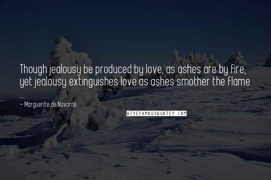 Marguerite De Navarre Quotes: Though jealousy be produced by love, as ashes are by fire, yet jealousy extinguishes love as ashes smother the flame ...