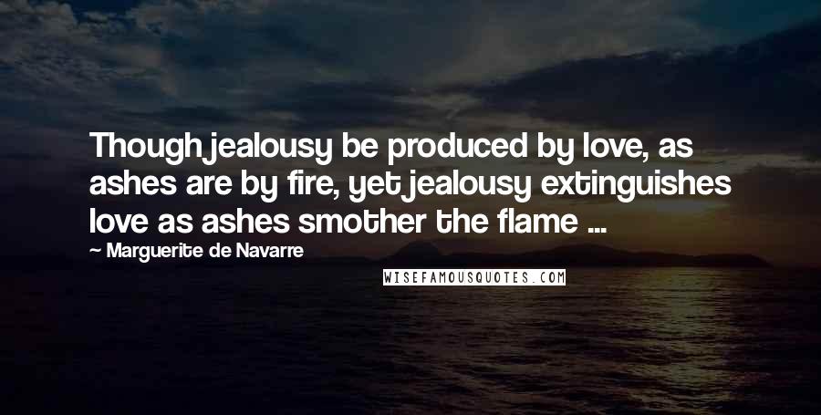 Marguerite De Navarre Quotes: Though jealousy be produced by love, as ashes are by fire, yet jealousy extinguishes love as ashes smother the flame ...