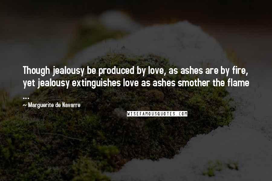 Marguerite De Navarre Quotes: Though jealousy be produced by love, as ashes are by fire, yet jealousy extinguishes love as ashes smother the flame ...