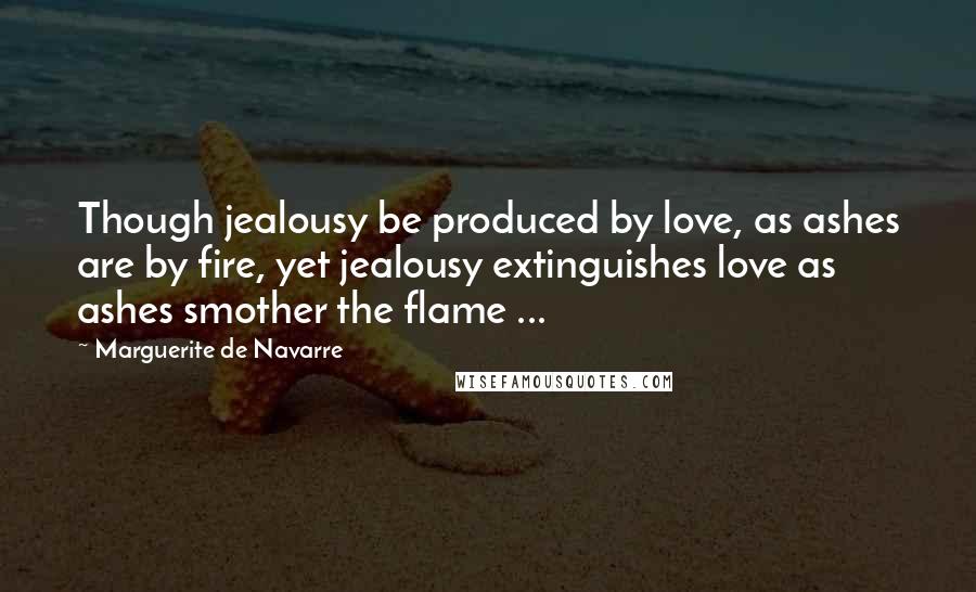 Marguerite De Navarre Quotes: Though jealousy be produced by love, as ashes are by fire, yet jealousy extinguishes love as ashes smother the flame ...