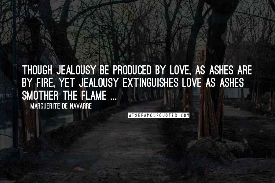 Marguerite De Navarre Quotes: Though jealousy be produced by love, as ashes are by fire, yet jealousy extinguishes love as ashes smother the flame ...