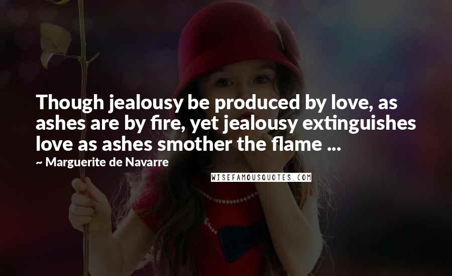 Marguerite De Navarre Quotes: Though jealousy be produced by love, as ashes are by fire, yet jealousy extinguishes love as ashes smother the flame ...