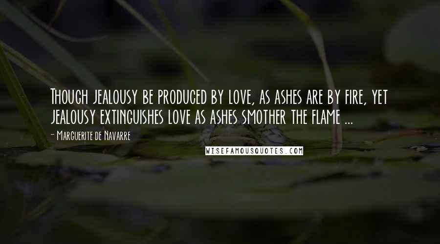 Marguerite De Navarre Quotes: Though jealousy be produced by love, as ashes are by fire, yet jealousy extinguishes love as ashes smother the flame ...