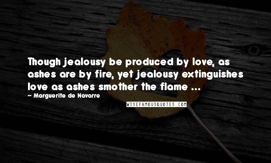 Marguerite De Navarre Quotes: Though jealousy be produced by love, as ashes are by fire, yet jealousy extinguishes love as ashes smother the flame ...