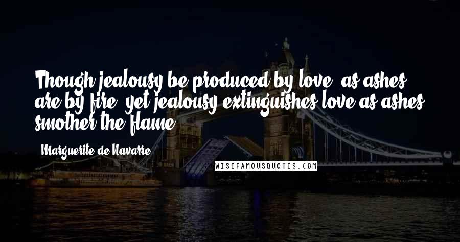 Marguerite De Navarre Quotes: Though jealousy be produced by love, as ashes are by fire, yet jealousy extinguishes love as ashes smother the flame ...