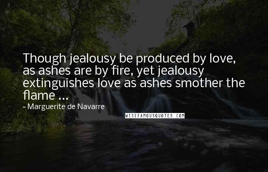 Marguerite De Navarre Quotes: Though jealousy be produced by love, as ashes are by fire, yet jealousy extinguishes love as ashes smother the flame ...