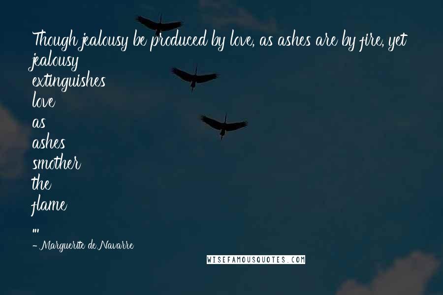 Marguerite De Navarre Quotes: Though jealousy be produced by love, as ashes are by fire, yet jealousy extinguishes love as ashes smother the flame ...