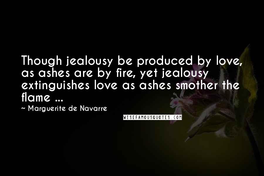 Marguerite De Navarre Quotes: Though jealousy be produced by love, as ashes are by fire, yet jealousy extinguishes love as ashes smother the flame ...