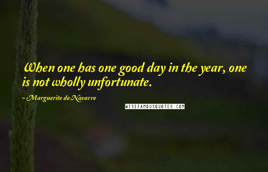 Marguerite De Navarre Quotes: When one has one good day in the year, one is not wholly unfortunate.