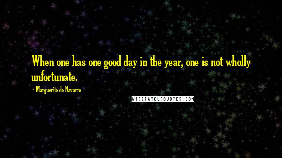 Marguerite De Navarre Quotes: When one has one good day in the year, one is not wholly unfortunate.