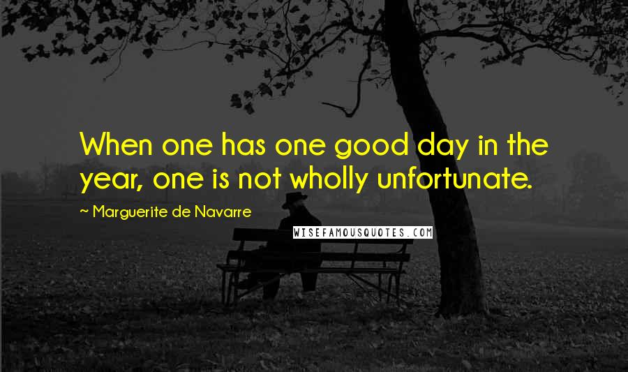 Marguerite De Navarre Quotes: When one has one good day in the year, one is not wholly unfortunate.