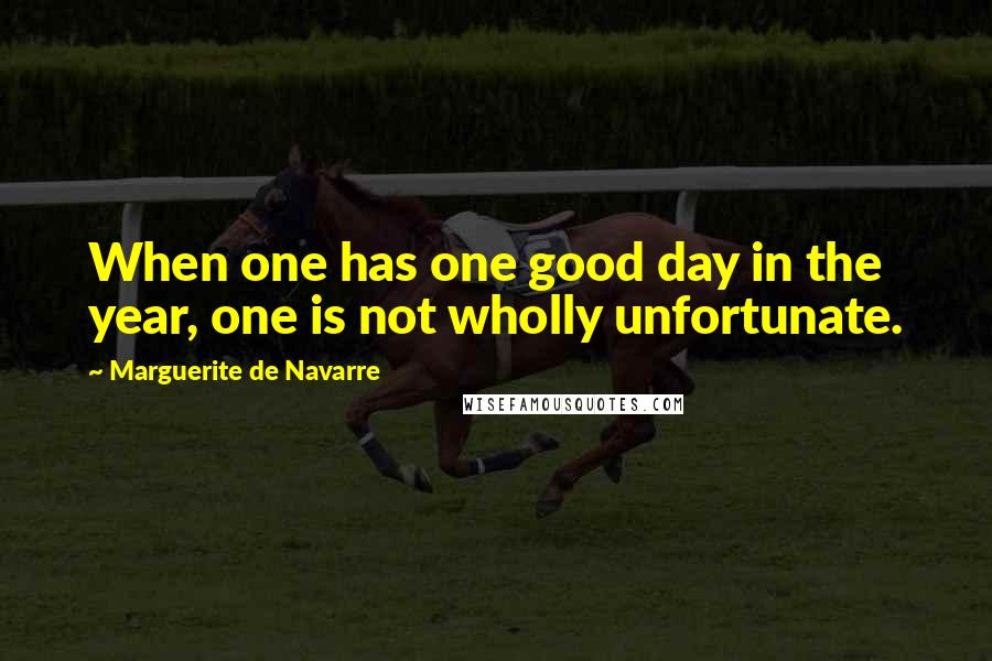 Marguerite De Navarre Quotes: When one has one good day in the year, one is not wholly unfortunate.