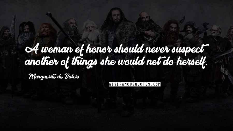 Marguerite De Valois Quotes: A woman of honor should never suspect another of things she would not do herself.