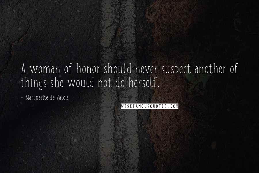 Marguerite De Valois Quotes: A woman of honor should never suspect another of things she would not do herself.