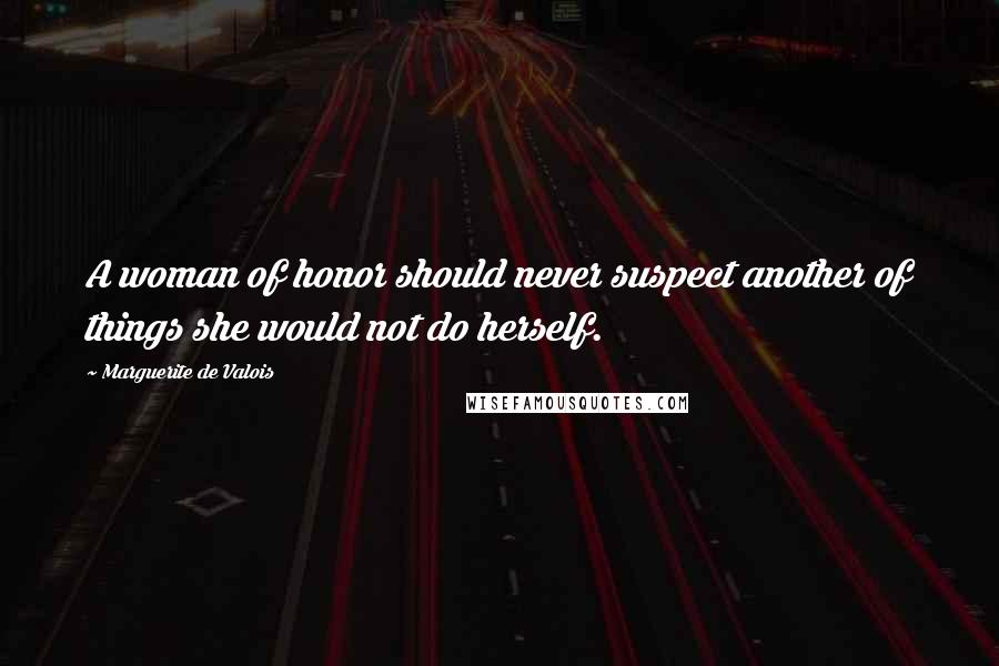 Marguerite De Valois Quotes: A woman of honor should never suspect another of things she would not do herself.