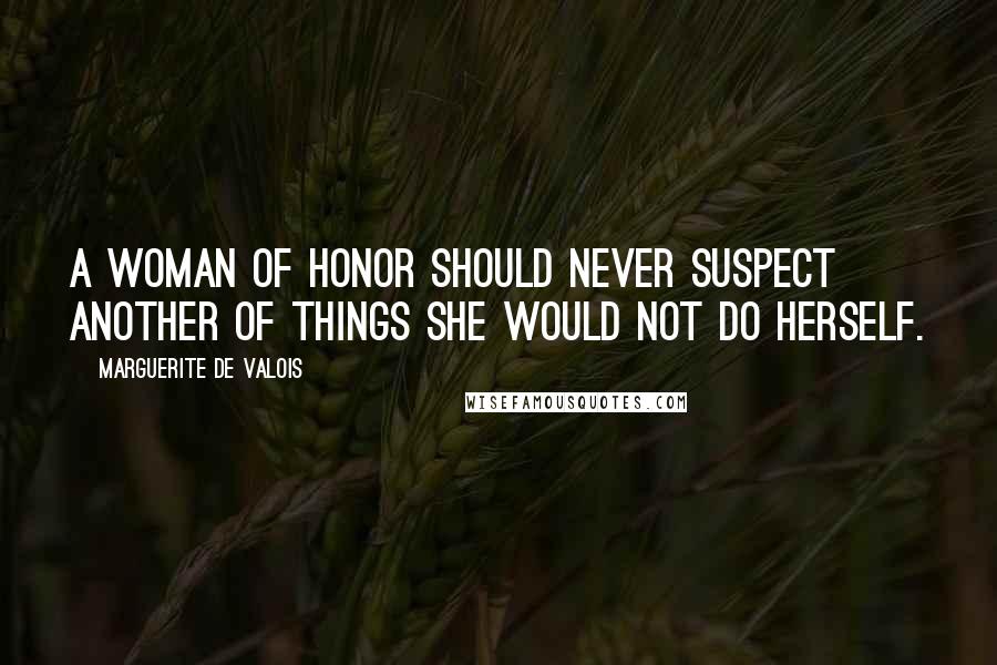 Marguerite De Valois Quotes: A woman of honor should never suspect another of things she would not do herself.