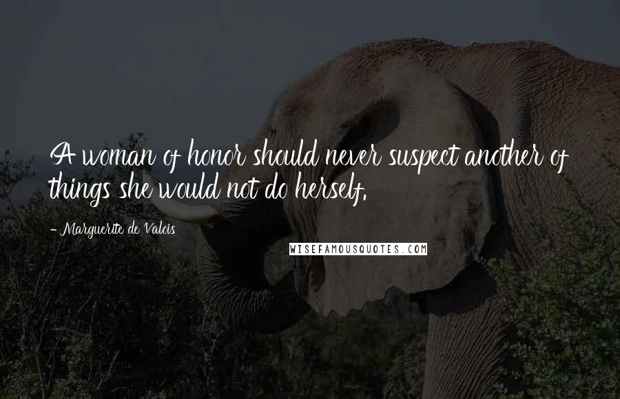 Marguerite De Valois Quotes: A woman of honor should never suspect another of things she would not do herself.