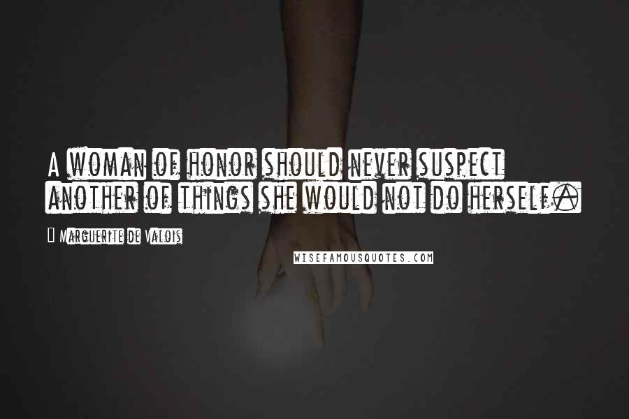Marguerite De Valois Quotes: A woman of honor should never suspect another of things she would not do herself.