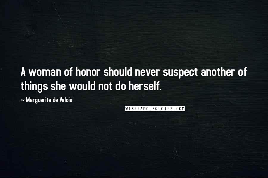 Marguerite De Valois Quotes: A woman of honor should never suspect another of things she would not do herself.