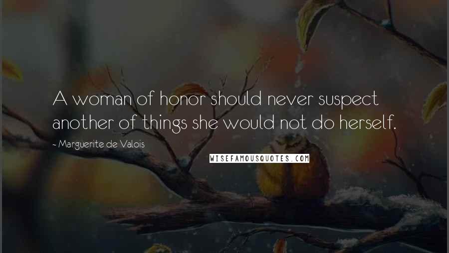 Marguerite De Valois Quotes: A woman of honor should never suspect another of things she would not do herself.