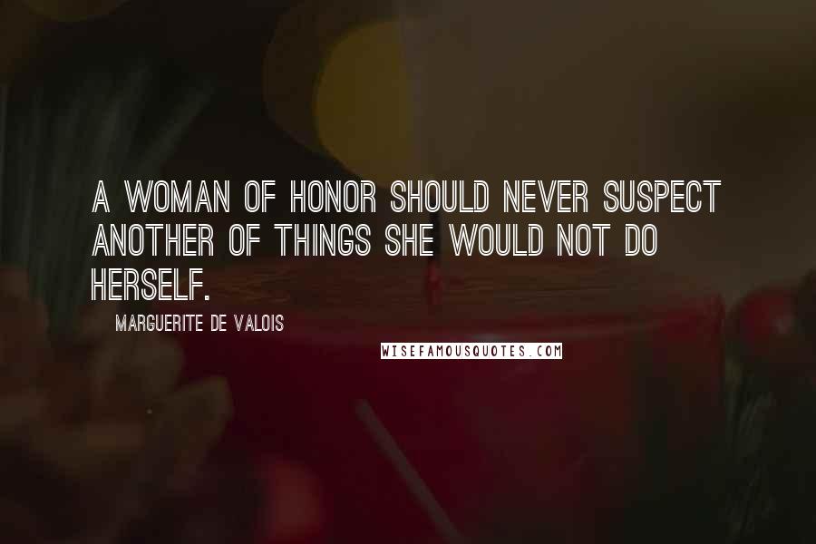 Marguerite De Valois Quotes: A woman of honor should never suspect another of things she would not do herself.