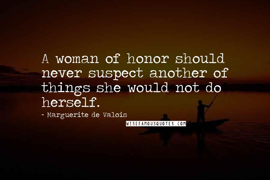 Marguerite De Valois Quotes: A woman of honor should never suspect another of things she would not do herself.