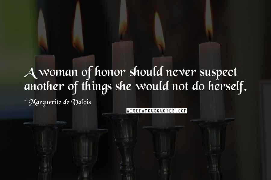 Marguerite De Valois Quotes: A woman of honor should never suspect another of things she would not do herself.